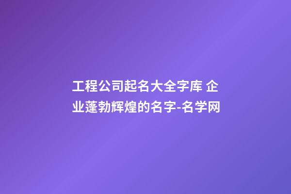 工程公司起名大全字库 企业蓬勃辉煌的名字-名学网-第1张-公司起名-玄机派